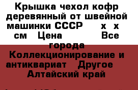 Крышка чехол кофр деревянный от швейной машинки СССР 50.5х22х25 см › Цена ­ 1 000 - Все города Коллекционирование и антиквариат » Другое   . Алтайский край